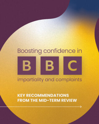 Boosting confidence in the BBC’s impartiality and complaints system. Key recommendations from the Mid-Term Review